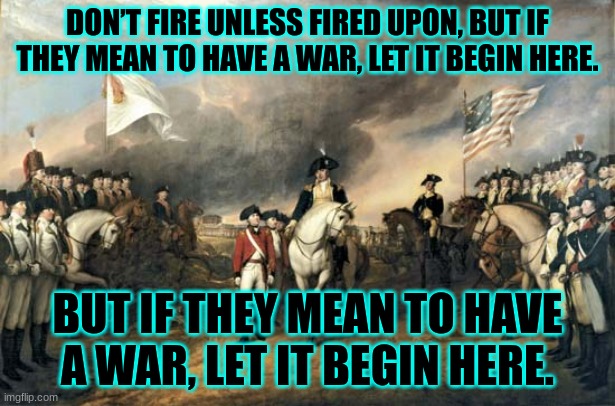 American Revolution |  DON’T FIRE UNLESS FIRED UPON, BUT IF THEY MEAN TO HAVE A WAR, LET IT BEGIN HERE. BUT IF THEY MEAN TO HAVE A WAR, LET IT BEGIN HERE. | image tagged in american revolution | made w/ Imgflip meme maker
