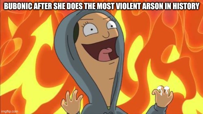 louise belcher laugh | BUBONIC AFTER SHE DOES THE MOST VIOLENT ARSON IN HISTORY | image tagged in louise belcher laugh | made w/ Imgflip meme maker