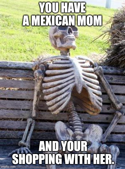 Waiting Skeleton Meme | YOU HAVE A MEXICAN MOM; AND YOUR SHOPPING WITH HER. | image tagged in memes,waiting skeleton | made w/ Imgflip meme maker