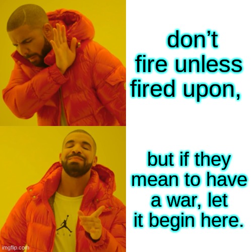 Drake Hotline Bling Meme | don’t fire unless fired upon, but if they mean to have a war, let it begin here. | image tagged in memes,drake hotline bling | made w/ Imgflip meme maker