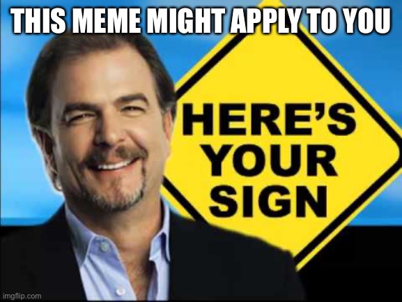Here's Your Sign, with a sign | THIS MEME MIGHT APPLY TO YOU | image tagged in here's your sign with a sign | made w/ Imgflip meme maker
