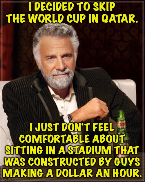 You get what you pay for | I DECIDED TO SKIP THE WORLD CUP IN QATAR. I JUST DON'T FEEL COMFORTABLE ABOUT SITTING IN A STADIUM THAT WAS CONSTRUCTED BY GUYS MAKING A DOLLAR AN HOUR. | image tagged in memes,the most interesting man in the world | made w/ Imgflip meme maker