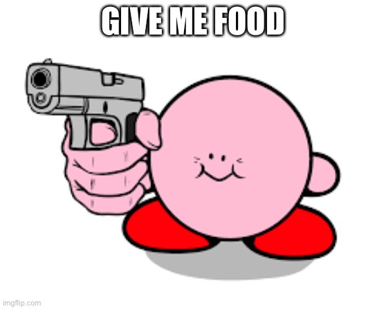 Kirby with a gun | GIVE ME FOOD | image tagged in kirby with a gun | made w/ Imgflip meme maker