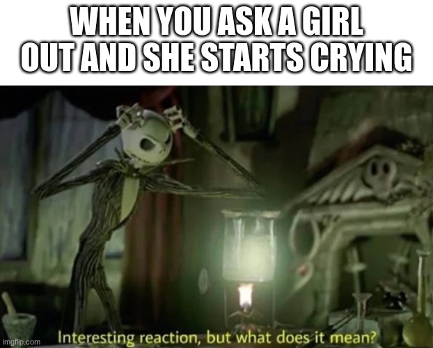 Interesting reaction but what does it mean | WHEN YOU ASK A GIRL OUT AND SHE STARTS CRYING | image tagged in interesting reaction but what does it mean,asking crush out | made w/ Imgflip meme maker