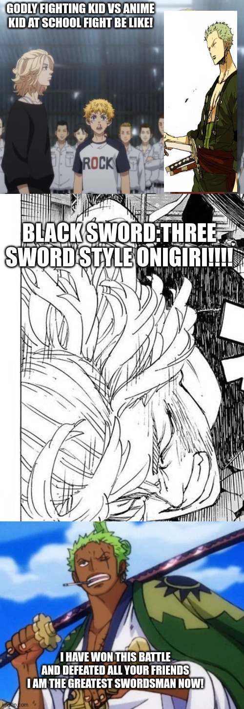the  anime kid at school fights | GODLY FIGHTING KID VS ANIME KID AT SCHOOL FIGHT BE LIKE! BLACK SWORD:THREE SWORD STYLE ONIGIRI!!!! I HAVE WON THIS BATTLE AND DEFEATED ALL YOUR FRIENDS I AM THE GREATEST SWORDSMAN NOW! | image tagged in zoro,uno reverse card,anime,onepiece,well yes but actually no | made w/ Imgflip meme maker