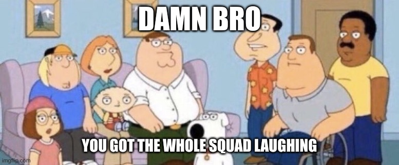 Damn bro you got the whole squad laughing | DAMN BRO YOU GOT THE WHOLE SQUAD LAUGHING | image tagged in damn bro you got the whole squad laughing | made w/ Imgflip meme maker