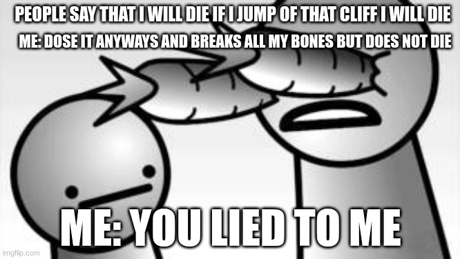 I WAS LIED TO & I'M NOT HAPPY >:( | PEOPLE SAY THAT I WILL DIE IF I JUMP OF THAT CLIFF I WILL DIE; ME: DOSE IT ANYWAYS AND BREAKS ALL MY BONES BUT DOES NOT DIE; ME: YOU LIED TO ME | image tagged in asdf you lied to me,yeet,man jumping off a cliff | made w/ Imgflip meme maker