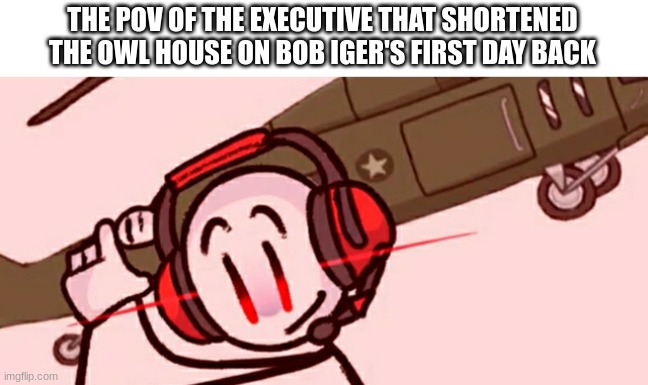 welp he's dead | THE POV OF THE EXECUTIVE THAT SHORTENED THE OWL HOUSE ON BOB IGER'S FIRST DAY BACK | image tagged in charles helicopter,disney | made w/ Imgflip meme maker