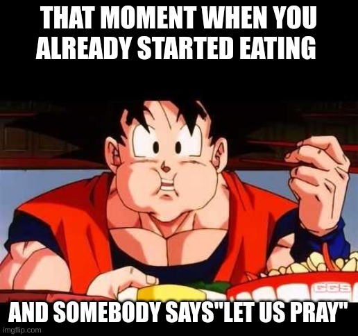 Goku food | THAT MOMENT WHEN YOU ALREADY STARTED EATING; AND SOMEBODY SAYS"LET US PRAY" | image tagged in goku food | made w/ Imgflip meme maker