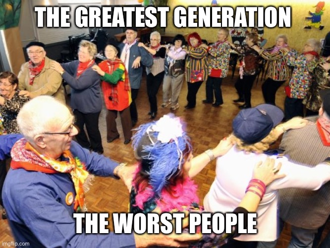Old people party | THE GREATEST GENERATION THE WORST PEOPLE | image tagged in old people party | made w/ Imgflip meme maker