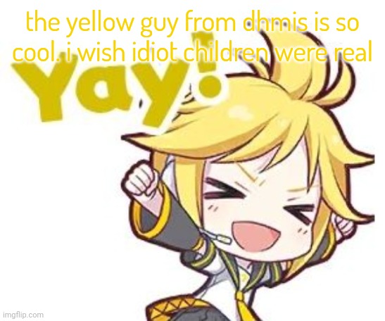 Silliness | the yellow guy from dhmis is so cool. i wish idiot children were real | image tagged in silliness | made w/ Imgflip meme maker