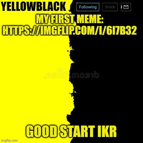 Yellowblack announcement template | MY FIRST MEME: HTTPS://IMGFLIP.COM/I/6I7B32; GOOD START IKR | image tagged in yellowblack announcement template | made w/ Imgflip meme maker