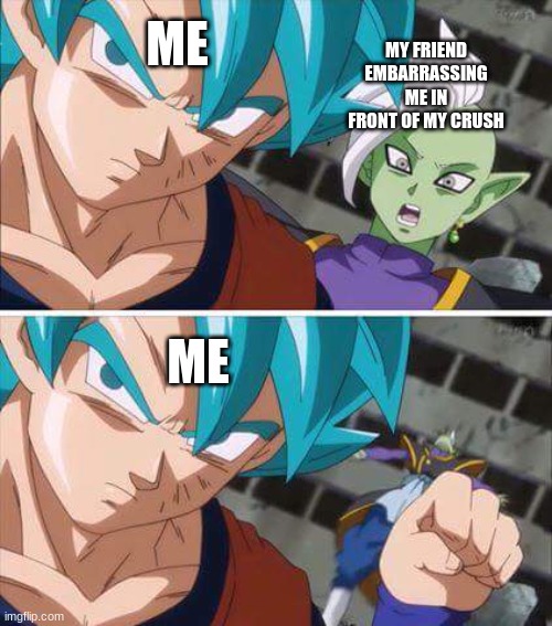 he had it coming | MY FRIEND EMBARRASSING ME IN FRONT OF MY CRUSH; ME; ME | image tagged in goku hits zamasu | made w/ Imgflip meme maker