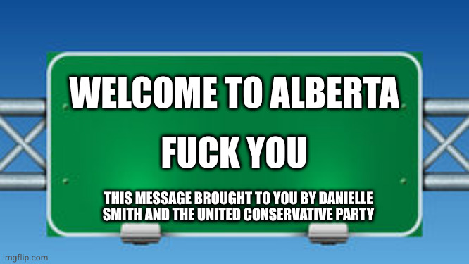 road sign | WELCOME TO ALBERTA; FUCK YOU; THIS MESSAGE BROUGHT TO YOU BY DANIELLE SMITH AND THE UNITED CONSERVATIVE PARTY | image tagged in road sign | made w/ Imgflip meme maker