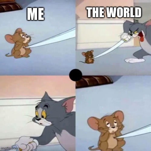 Tom and Jerry - When you are dead inside | THE WORLD; ME | image tagged in tom and jerry - when you are dead inside | made w/ Imgflip meme maker