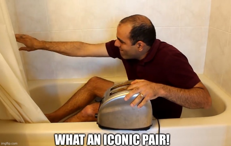 ElectroBOOM Toaster Bath | WHAT AN ICONIC PAIR! | image tagged in electroboom toaster bath | made w/ Imgflip meme maker
