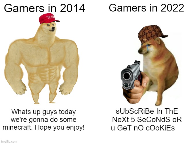 hi this is my first meme. hope you have a great day! :) | Gamers in 2014; Gamers in 2022; Whats up guys today we're gonna do some minecraft. Hope you enjoy! sUbScRiBe In ThE NeXt 5 SeCoNdS oR u GeT nO cOoKiEs | image tagged in memes,buff doge vs cheems | made w/ Imgflip meme maker