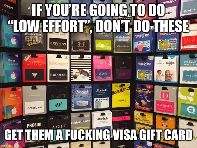 IF YOU’RE GOING TO DO “LOW EFFORT”, DON’T DO THESE; GET THEM A FUCKING VISA GIFT CARD | image tagged in memes | made w/ Imgflip meme maker