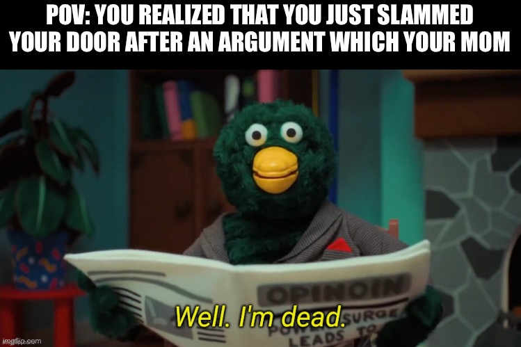 Does people even use DHMIS memes here? | POV: YOU REALIZED THAT YOU JUST SLAMMED YOUR DOOR AFTER AN ARGUMENT WHICH YOUR MOM | image tagged in don't hug me i'm scared i'm dead,mom,argument,funny,relatable,dhmis | made w/ Imgflip meme maker