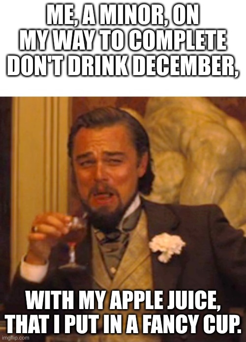 got'em | ME, A MINOR, ON MY WAY TO COMPLETE DON'T DRINK DECEMBER, WITH MY APPLE JUICE, THAT I PUT IN A FANCY CUP. | image tagged in leonardo dicaprio django laugh,dont drink december | made w/ Imgflip meme maker