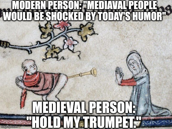 Medieval Butt Trumpet | MODERN PERSON: "MEDIAVAL PEOPLE WOULD BE SHOCKED BY TODAY'S HUMOR"; MEDIEVAL PERSON: "HOLD MY TRUMPET." | image tagged in medieval butt trumpet | made w/ Imgflip meme maker