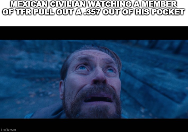 willem dafoe looking up | MEXICAN CIVILIAN WATCHING A MEMBER OF TFR PULL OUT A .357 OUT OF HIS POCKET | image tagged in willem dafoe looking up | made w/ Imgflip meme maker