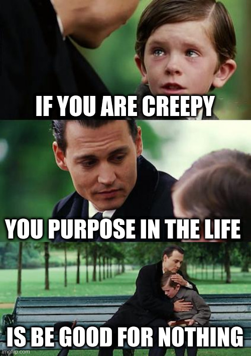destiny of a creepy | IF YOU ARE CREEPY; YOU PURPOSE IN THE LIFE; IS BE GOOD FOR NOTHING | image tagged in memes,finding neverland | made w/ Imgflip meme maker