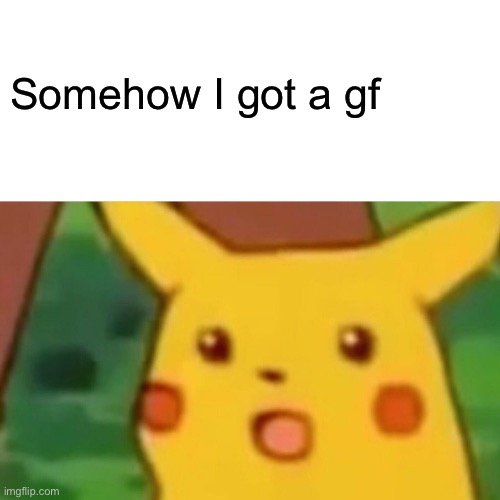 Somehow I got a girlfriend | Somehow I got a gf | image tagged in memes,surprised pikachu | made w/ Imgflip meme maker