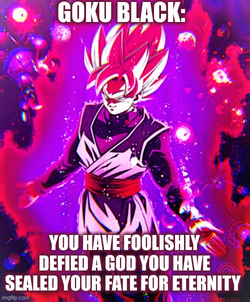 Goku black there is no longer _ improved | GOKU BLACK:; YOU HAVE FOOLISHLY DEFIED A GOD YOU HAVE SEALED YOUR FATE FOR ETERNITY | image tagged in goku black there is no longer _ improved | made w/ Imgflip meme maker