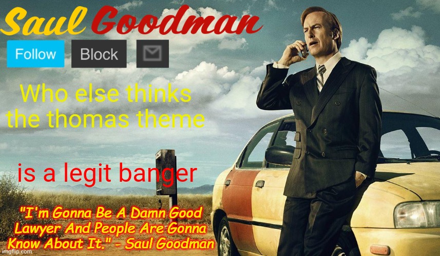 the original one | Who else thinks the thomas theme; is a legit banger | image tagged in saul goodman template | made w/ Imgflip meme maker