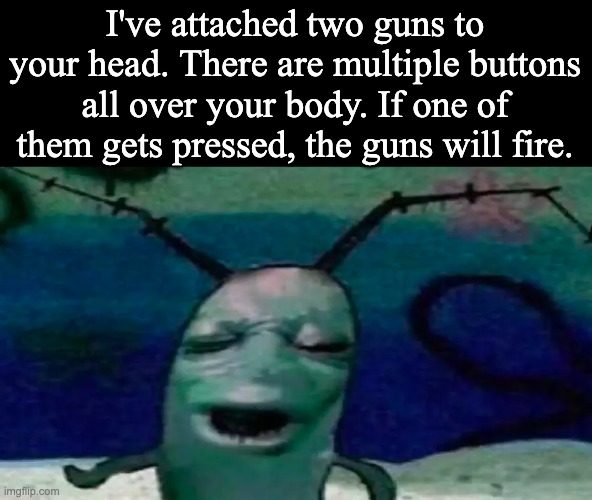 I've attached two guns to your head. There are multiple buttons all over your body. If one of them gets pressed, the guns will fire. | made w/ Imgflip meme maker