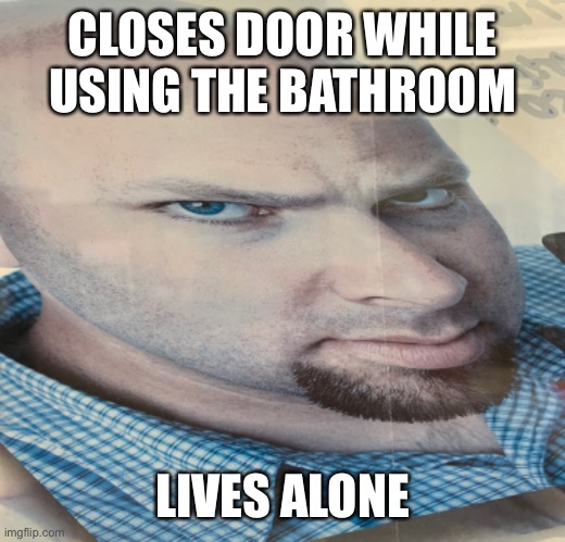 CLOSES DOOR WHILE USING THE BATHROOM; LIVES ALONE | made w/ Imgflip meme maker