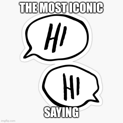 The most iconic phrase | THE MOST ICONIC; SAYING | image tagged in hi hi | made w/ Imgflip meme maker