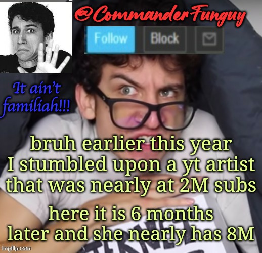 I was just a lil surprised by that | bruh earlier this year I stumbled upon a yt artist that was nearly at 2M subs; here it is 6 months later and she nearly has 8M | image tagged in commanderfunguy daniel thrasher announcement template thx birb | made w/ Imgflip meme maker