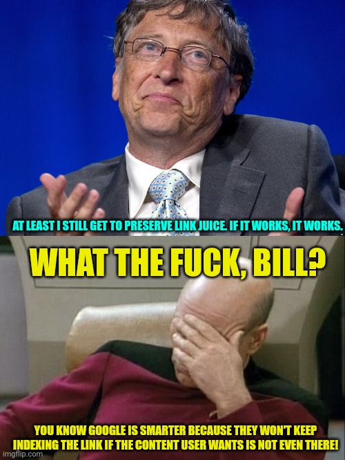 AT LEAST I STILL GET TO PRESERVE LINK JUICE. IF IT WORKS, IT WORKS. WHAT THE FUCK, BILL? YOU KNOW GOOGLE IS SMARTER BECAUSE THEY WON'T KEEP  | image tagged in bill gates,memes,captain picard facepalm | made w/ Imgflip meme maker