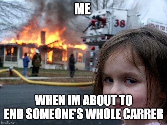 Disaster Girl | ME; WHEN IM ABOUT TO END SOMEONE'S WHOLE CARRER | image tagged in memes,disaster girl | made w/ Imgflip meme maker