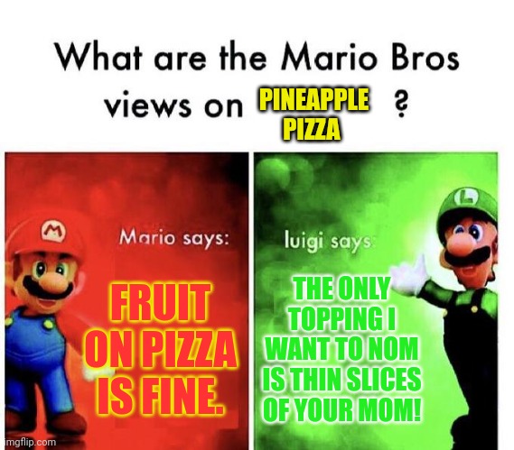 No. This is not ok. | FRUIT ON PIZZA IS FINE. THE ONLY TOPPING I WANT TO NOM
IS THIN SLICES OF YOUR MOM! PINEAPPLE PIZZA | image tagged in mario bros views,mario,luigi,human,meat | made w/ Imgflip meme maker