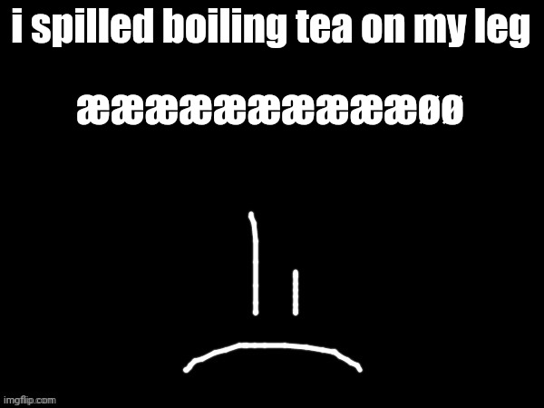 mareeep sad | i spilled boiling tea on my leg; ææææææææææøø | image tagged in mareeep sad | made w/ Imgflip meme maker