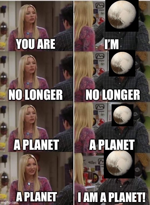 Poor Pluto we did him dirty | YOU ARE; I’M; NO LONGER; NO LONGER; A PLANET; A PLANET; A PLANET; I AM A PLANET! | image tagged in phoebe joey,pluto | made w/ Imgflip meme maker