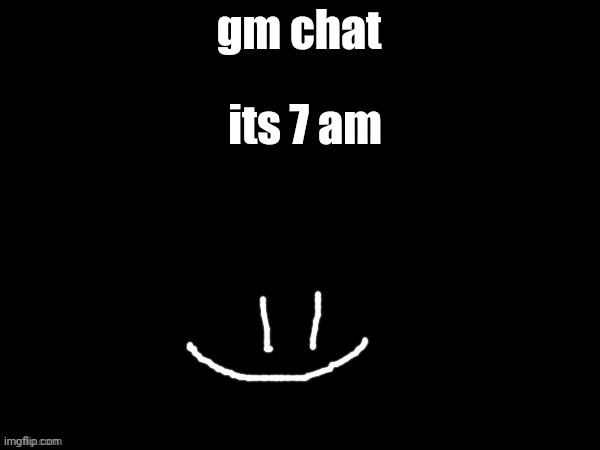 mareeep smile | gm chat; its 7 am | image tagged in mareeep smile | made w/ Imgflip meme maker