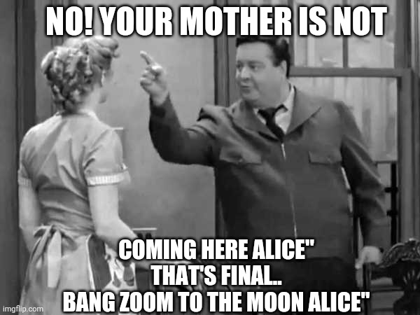 bang Zoom to the moon | NO! YOUR MOTHER IS NOT; COMING HERE ALICE"
THAT'S FINAL..

BANG ZOOM TO THE MOON ALICE" | image tagged in bang zoom to the moon,comedy,humor | made w/ Imgflip meme maker