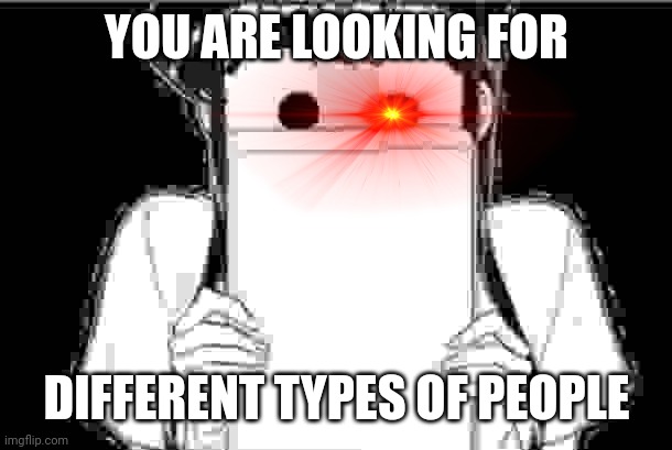 Cringe for me | YOU ARE LOOKING FOR; DIFFERENT TYPES OF PEOPLE | image tagged in komi-san blank note book,memes,funny memes,dank memes,komi san | made w/ Imgflip meme maker