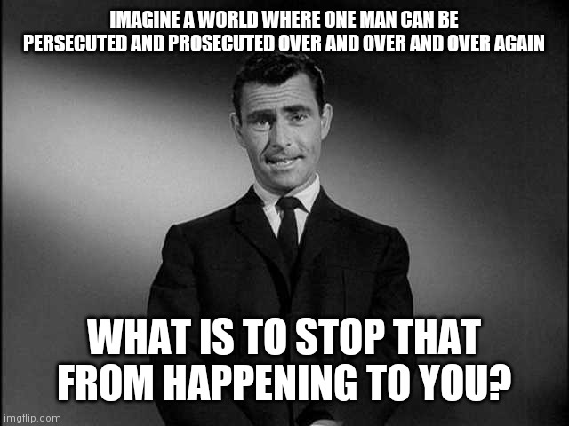 Are You An Enemy Of The State? | IMAGINE A WORLD WHERE ONE MAN CAN BE PERSECUTED AND PROSECUTED OVER AND OVER AND OVER AGAIN; WHAT IS TO STOP THAT FROM HAPPENING TO YOU? | image tagged in rod serling twilight zone,yes,no,maybe | made w/ Imgflip meme maker