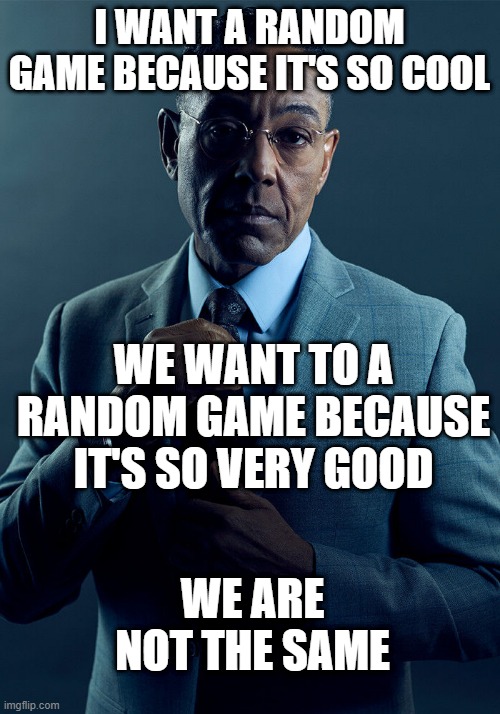 Aw, what the hell are we getting the game? | I WANT A RANDOM GAME BECAUSE IT'S SO COOL; WE WANT TO A RANDOM GAME BECAUSE IT'S SO VERY GOOD; WE ARE NOT THE SAME | image tagged in gus fring we are not the same,memes | made w/ Imgflip meme maker