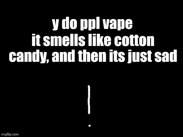 mareeep ! | y do ppl vape; it smells like cotton candy, and then its just sad | image tagged in mareeep | made w/ Imgflip meme maker