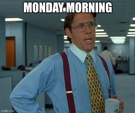 That Would Be Great | MONDAY MORNING | image tagged in memes,that would be great | made w/ Imgflip meme maker