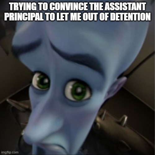 unkown child | TRYING TO CONVINCE THE ASSISTANT PRINCIPAL TO LET ME OUT OF DETENTION | image tagged in megamind peeking | made w/ Imgflip meme maker