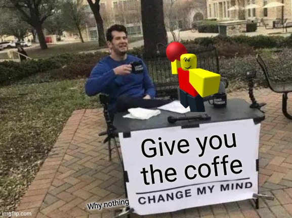 Coffe | Give you the coffe; Why nothing | image tagged in memes,change my mind,baller,dank memes | made w/ Imgflip meme maker