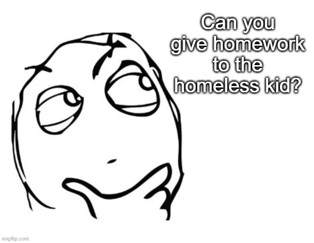 Guess not | Can you give homework to the homeless kid? | image tagged in hmmm,funny,lol,funny memes | made w/ Imgflip meme maker