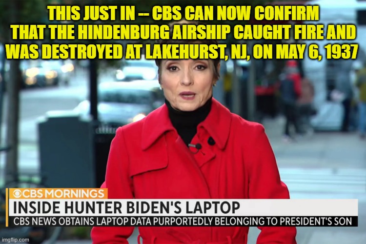 CBS Confirms Hindenburg Crash Landing | THIS JUST IN -- CBS CAN NOW CONFIRM THAT THE HINDENBURG AIRSHIP CAUGHT FIRE AND WAS DESTROYED AT LAKEHURST, NJ, ON MAY 6, 1937 | image tagged in cbs,hunterbiden laptop | made w/ Imgflip meme maker